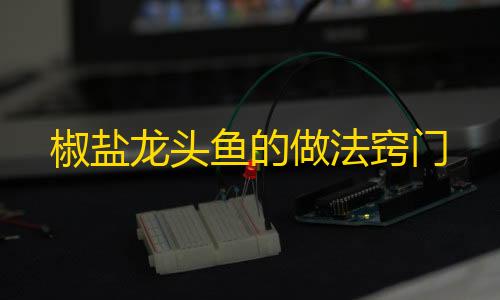 货源网椒盐龙头鱼的做法窍门